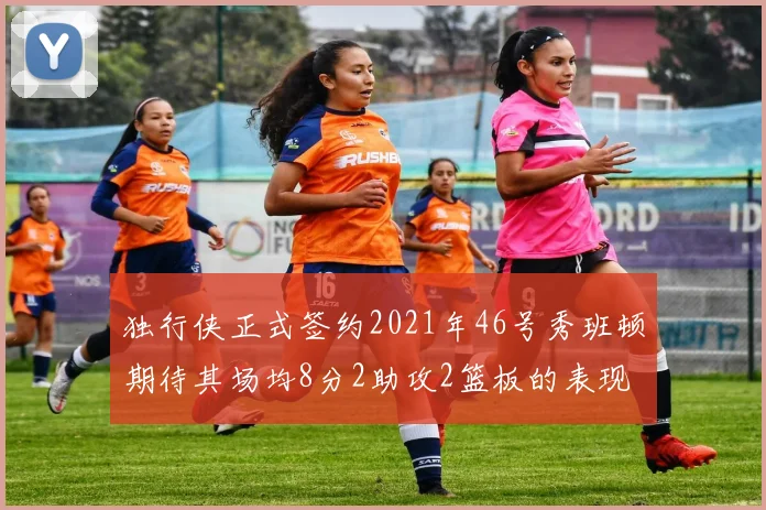 独行侠正式签约2021年46号秀班顿期待其场均8分2助攻2篮板的表现
