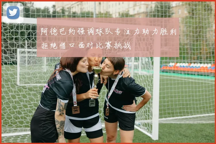 阿德巴约强调球队专注力助力胜利拒绝借口面对比赛挑战