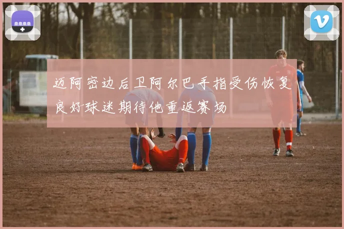 迈阿密边后卫阿尔巴手指受伤恢复良好球迷期待他重返赛场