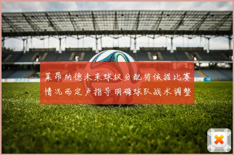 莱昂纳德未来球权分配将依据比赛情况而定卢指导明确球队战术调整方向