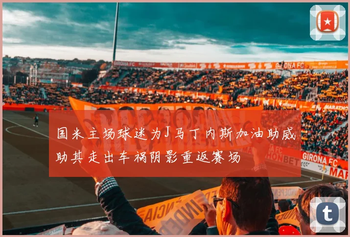 国米主场球迷为J马丁内斯加油助威助其走出车祸阴影重返赛场