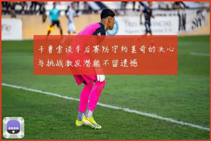 卡鲁索谈季后赛防守约基奇的决心与挑战激发潜能不留遗憾