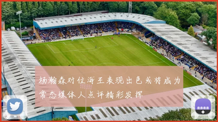 杨瀚森对位海王表现出色或将成为常态媒体人点评精彩发挥