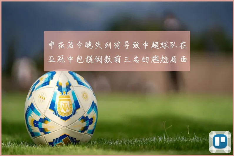 申花若今晚失利将导致中超球队在亚冠中包揽倒数前三名的尴尬局面