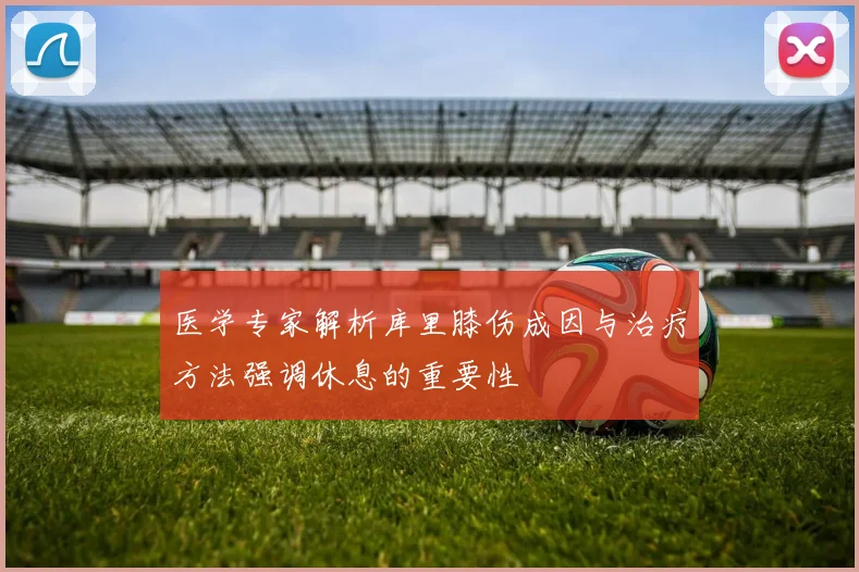 医学专家解析库里膝伤成因与治疗方法强调休息的重要性