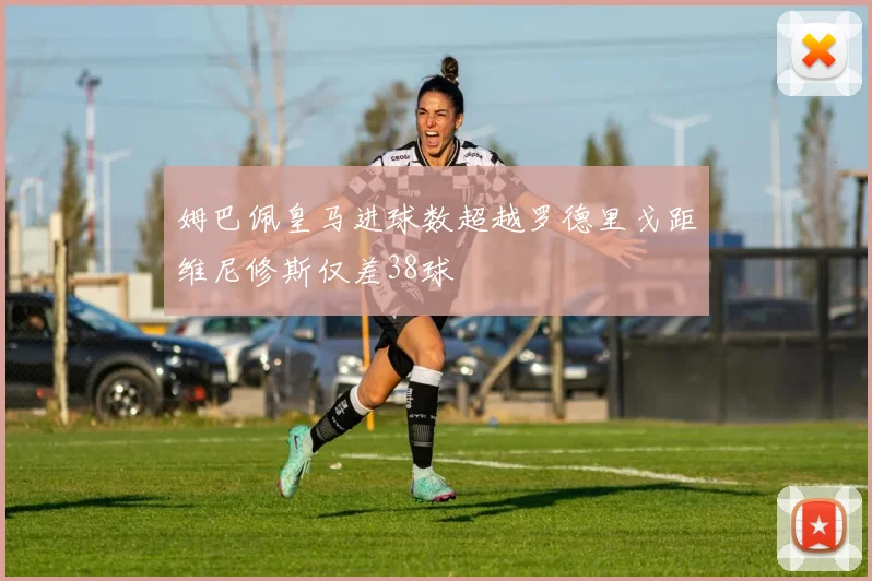 姆巴佩皇马进球数超越罗德里戈距维尼修斯仅差38球