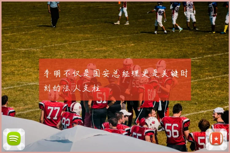 李明不仅是国安总经理更是关键时刻的法人支柱
