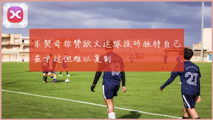 东契奇称赞欧文运球技巧独特自己虽学过但难以复制