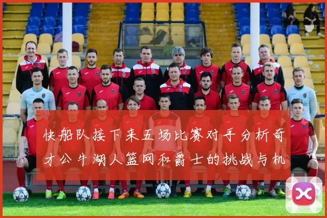 快船队接下来五场比赛对手分析奇才公牛湖人篮网和爵士的挑战与机遇