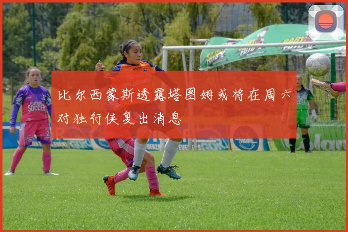 比尔西蒙斯透露塔图姆或将在周六对独行侠复出消息